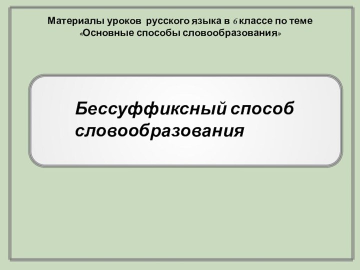 Бессуффиксный способ словообразования Материалы уроков русского языка в 6 классе по теме «Основные способы словообразования»