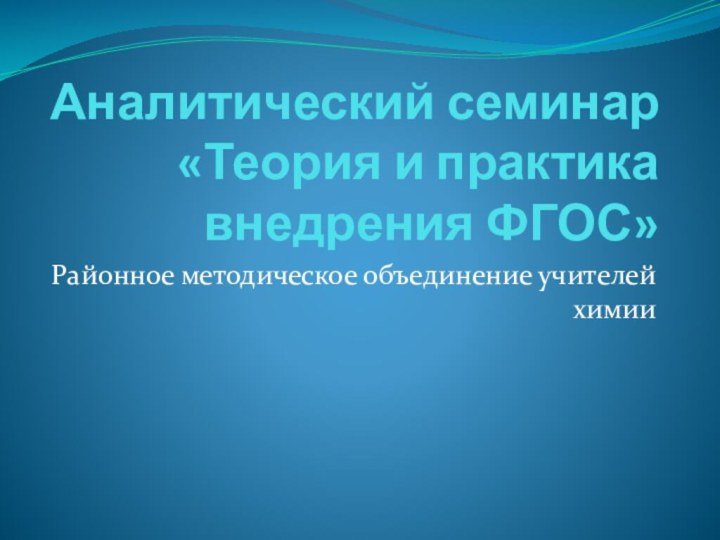 Аналитический семинар «Теория и практика внедрения ФГОС»Районное методическое объединение учителей химии