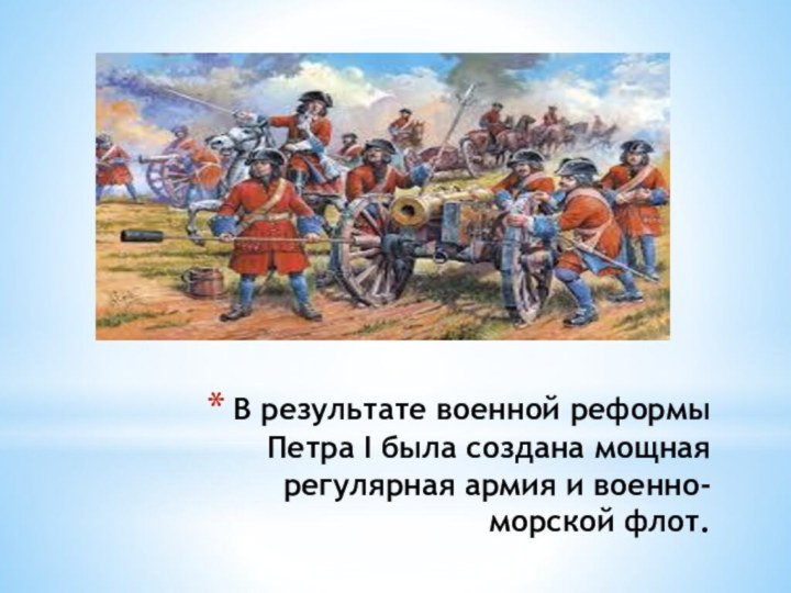 В результате военной реформы Петра I была создана мощная регулярная армия и военно-морской флот.