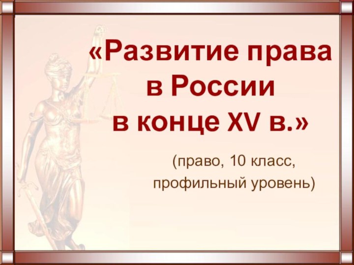 (право, 10 класс, профильный уровень)«Развитие права  в России  в конце XV в.»