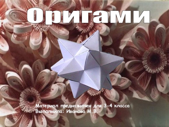 Оригами Материал предназначен для 3-4 классаВыполнила: Иванова М.В.