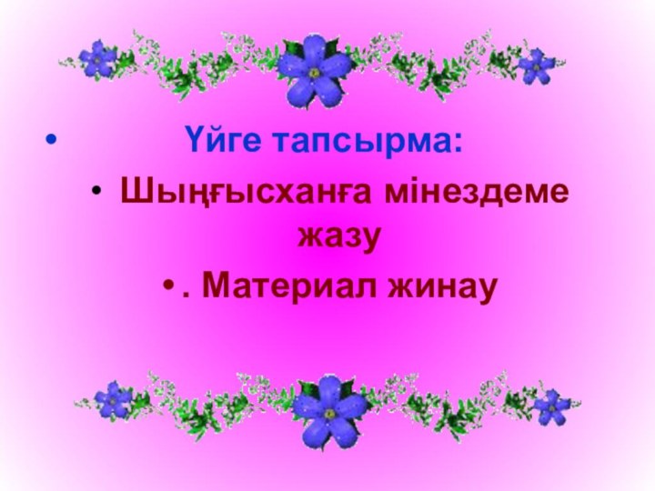 Үйге тапсырма: Шыңғысханға мінездеме жазу. Материал жинау