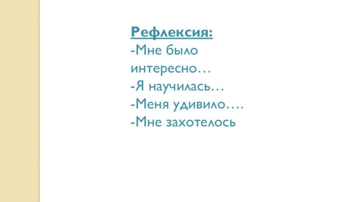 Рефлексия:-Мне было интересно…-Я научилась…-Меня удивило….-Мне захотелось