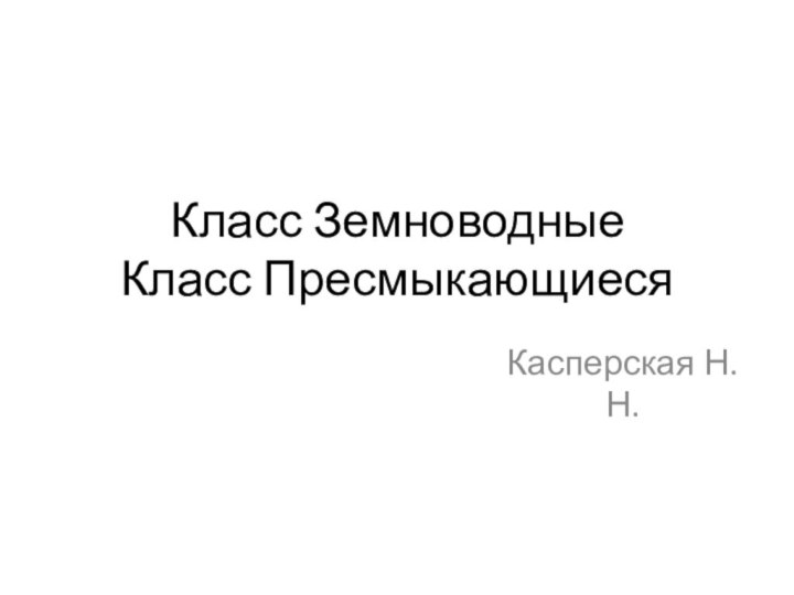 Класс Земноводные  Класс ПресмыкающиесяКасперская Н.Н.