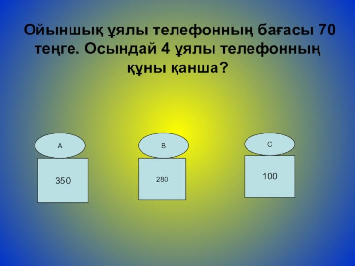 Ойыншық ұялы телефонның бағасы 70 теңге. Осындай 4 ұялы телефонның құны қанша? 350280100АВС