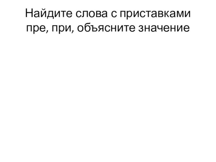 Найдите слова с приставками пре, при, объясните значение