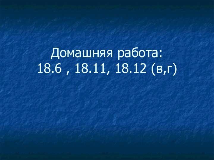 Домашняя работа: 18.6 , 18.11, 18.12 (в,г)