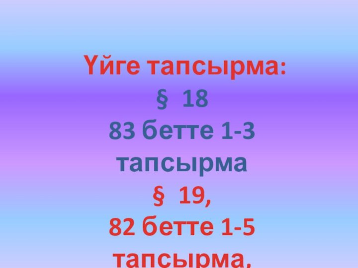 Үйге тапсырма:§ 18 83 бетте 1-3 тапсырма § 19, 82 бетте 1-5 тапсырма,қайталау §11-18.