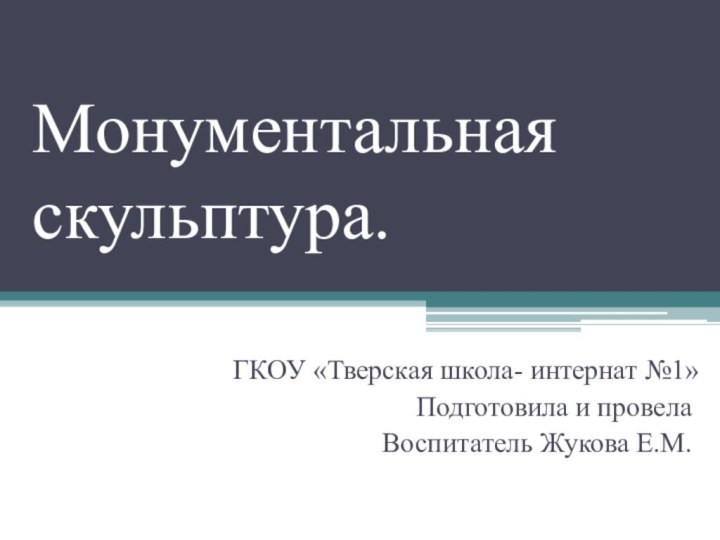 Монументальная скульптура.ГКОУ «Тверская школа- интернат №1»Подготовила и провела Воспитатель Жукова Е.М.