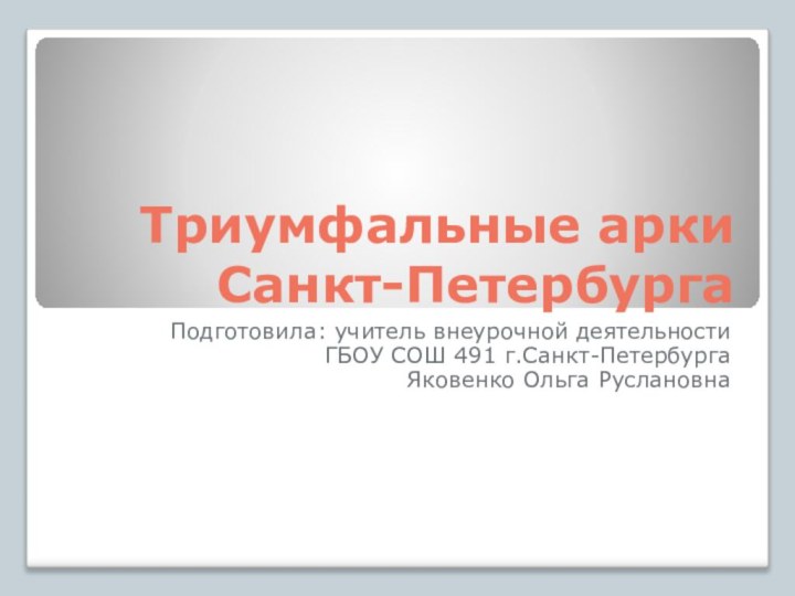 Триумфальные арки Санкт-ПетербургаПодготовила: учитель внеурочной деятельности ГБОУ СОШ 491 г.Санкт-Петербурга  Яковенко Ольга Руслановна