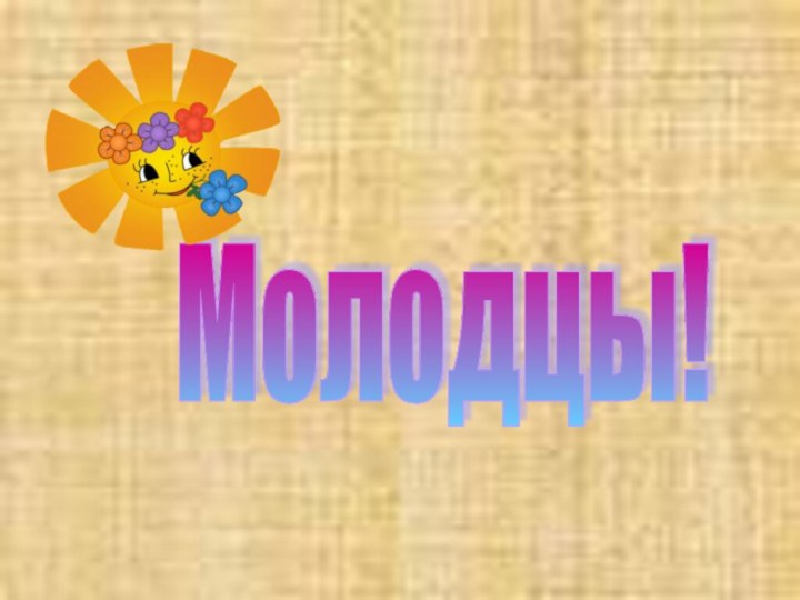 Молодцы!