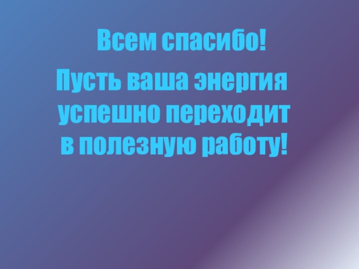 Всем спасибо!Пусть ваша энергия успешно переходит в полезную работу!