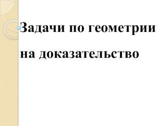 Презентация по математике Работа с задачами по геометрии на доказательство при подготовке к экзамену.