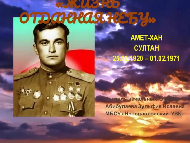 «ЖИЗНЬ ОТДАННАЯ НЕБУ» АМЕТ-ХАН СУЛТАН25.10.1920 – 01.02.1971Учитель начальных классов Абибулаева Зульфие ИсаевнаМБОУ «Новопавловский УВК»