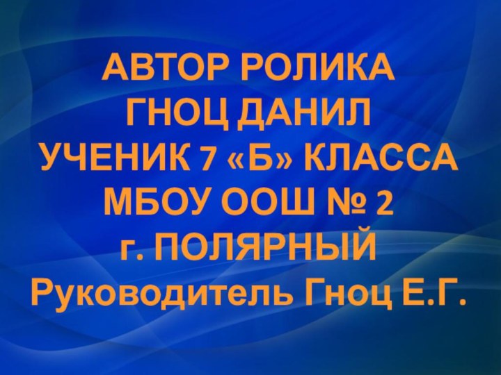 АВТОР РОЛИКА ГНОЦ ДАНИЛУЧЕНИК 7 «Б» КЛАССА МБОУ ООШ № 2 г. ПОЛЯРНЫЙРуководитель Гноц Е.Г.