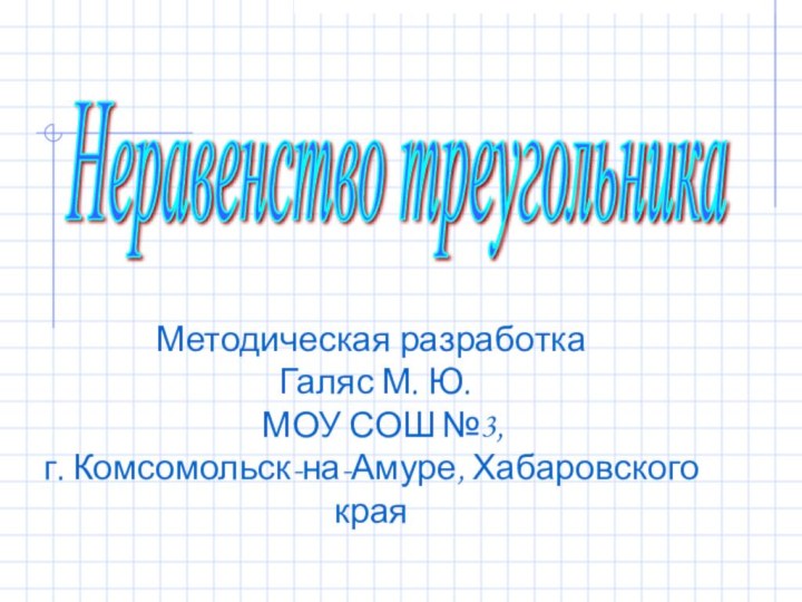 Методическая разработка Галяс М. Ю.  МОУ СОШ №3,г. Комсомольск-на-Амуре, Хабаровского краяНеравенство треугольника