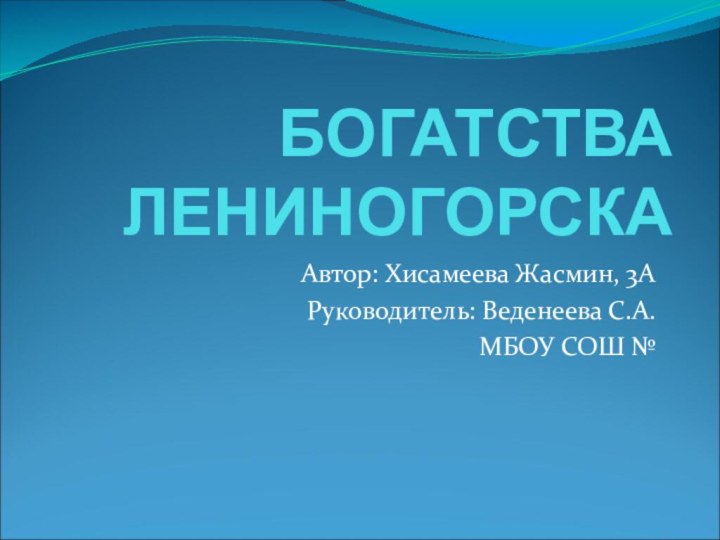 БОГАТСТВА ЛЕНИНОГОРСКААвтор: Хисамеева Жасмин, 3АРуководитель: Веденеева С.А. МБОУ СОШ №