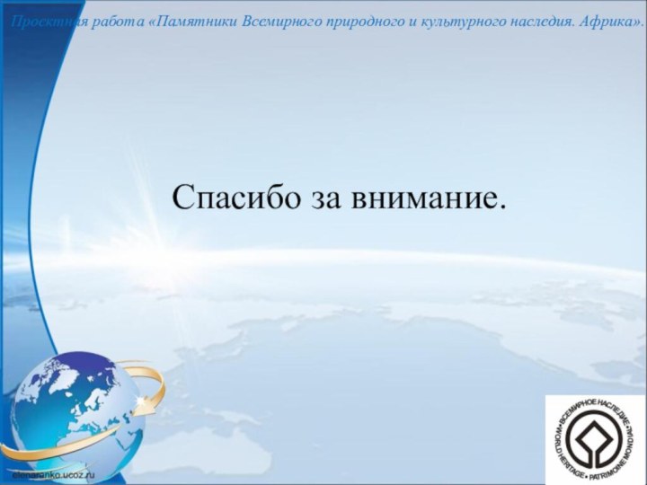 Спасибо за внимание.Проектная работа «Памятники Всемирного природного и культурного наследия. Африка».