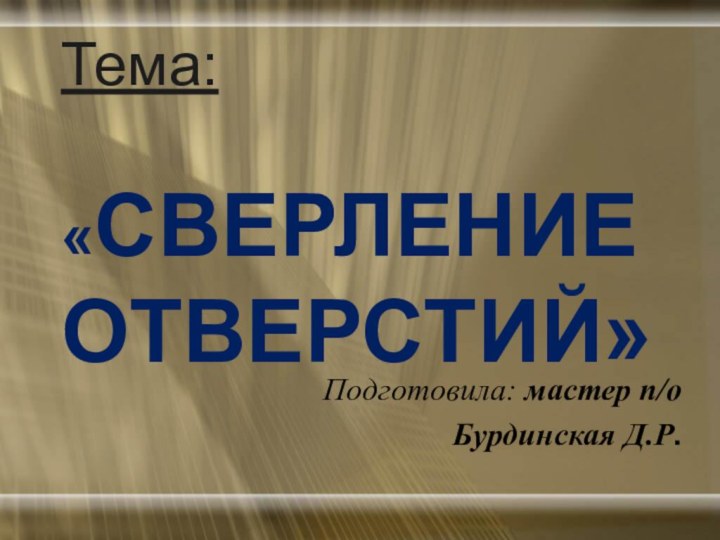 Тема:  «СВЕРЛЕНИЕ ОТВЕРСТИЙ»Подготовила: мастер п/оБурдинская Д.Р.