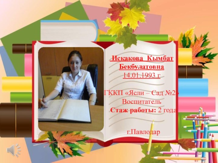 Искакова Кымбат Бекбулатовна 14.01.1993 г ГККП «Ясли – Сад №2» Воспитатель