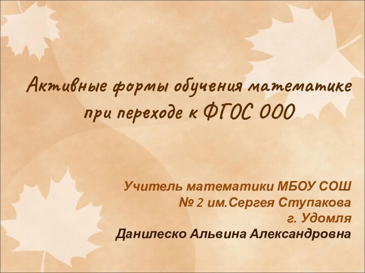Активные формы обучения математике при переходе к ФГОС ОООУчитель математики МБОУ СОШ