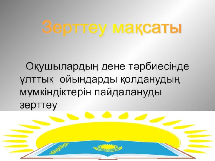 Зерттеу мақсаты  Оқушылардың дене тәрбиесінде ұлттық ойындарды қолданудың мүмкіндіктерін пайдалануды зерттеу