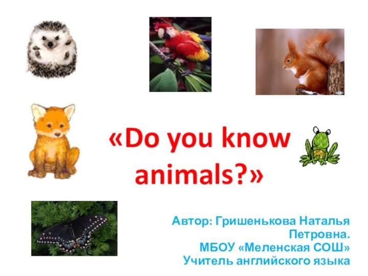 «Do you know animals?»Автор: Гришенькова Наталья Петровна.МБОУ «Меленская СОШ»Учитель английского языка