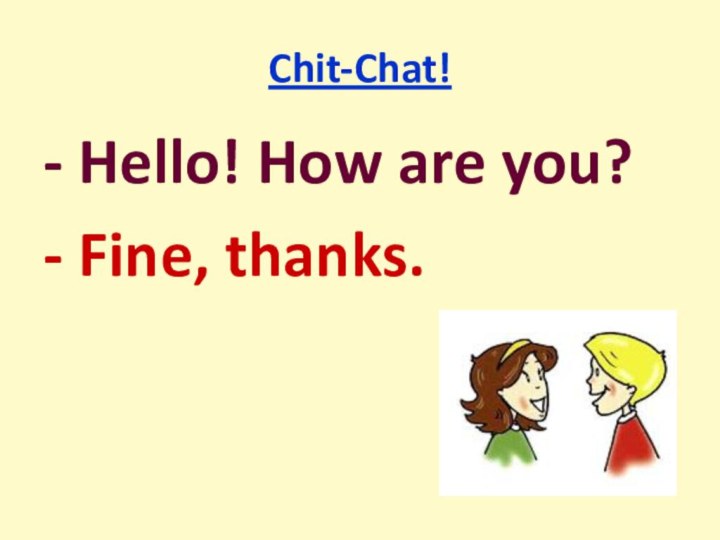 Chit-Chat!- Hello! How are you?- Fine, thanks.