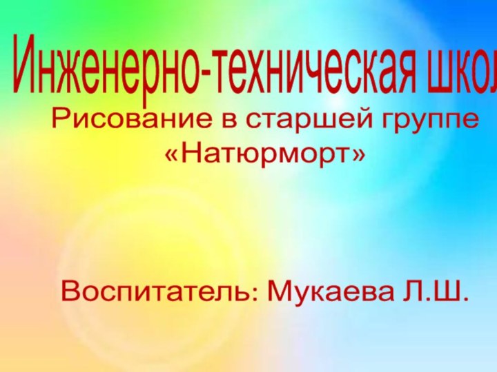 Инженерно-техническая школаРисование в старшей группе «Натюрморт»Воспитатель: Мукаева Л.Ш.