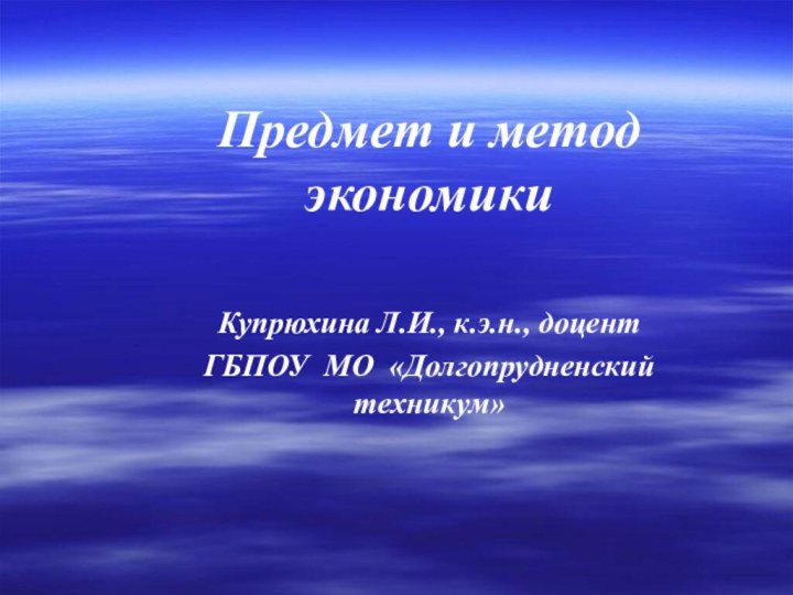 Предмет и метод экономики Купрюхина Л.И., к.э.н., доцентГБПОУ МО «Долгопрудненский техникум»