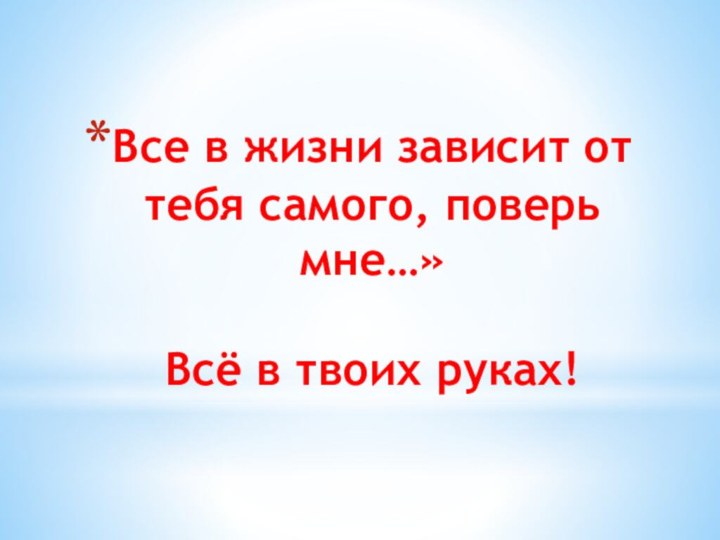 Все в жизни зависит от тебя самого, поверь мне…»  Всё в твоих руках!