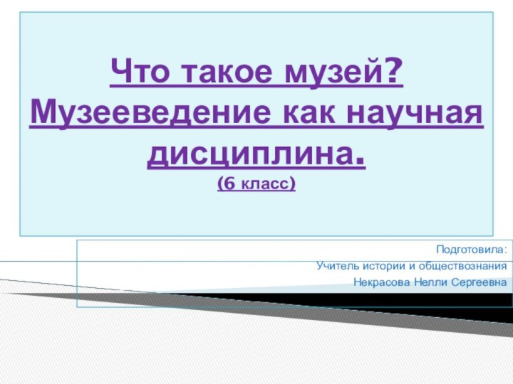 Что такое музей? Музееведение как научная дисциплина. (6 класс) Подготовила:Учитель истории и обществознанияНекрасова Нелли Сергеевна