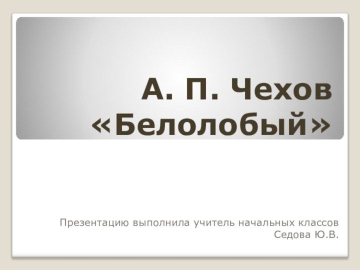 А. П. Чехов «Белолобый»Презентацию выполнила учитель начальных классов Седова Ю.В.