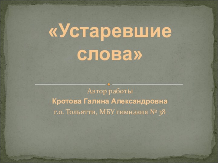 Автор работыКротова Галина Александровнаг.о. Тольятти, МБУ гимназия № 38«Устаревшие слова»