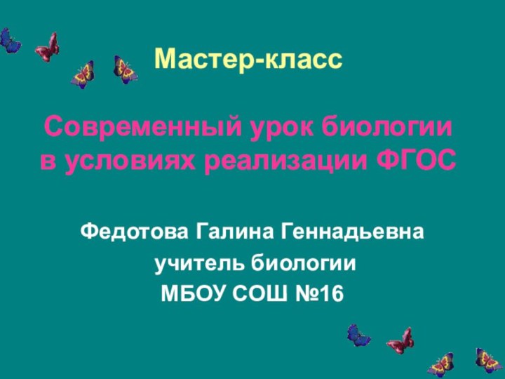 Мастер-класс  Современный урок биологии в условиях реализации ФГОСФедотова Галина Геннадьевна учитель биологииМБОУ СОШ №16