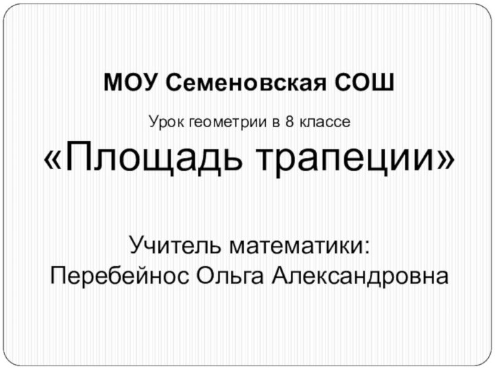 МОУ Семеновская СОШУрок геометрии в 8 классе «Площадь трапеции»Учитель математики: Перебейнос Ольга Александровна