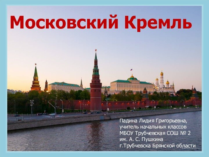 Падина Лидия Григорьевна,учитель начальных классовМБОУ Трубчевская СОШ № 2 им. А. С. Пушкинаг.Трубчевска Брянской областиМосковский Кремль