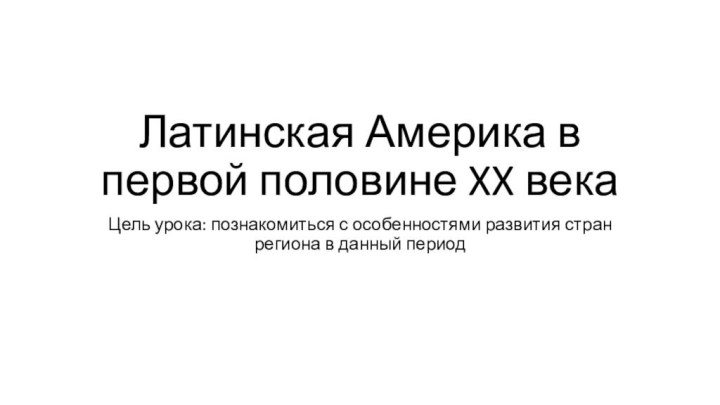 Латинская Америка в первой половине XX векаЦель урока: познакомиться с особенностями развития