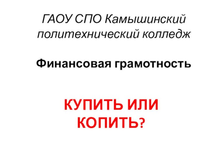 ГАОУ СПО Камышинский политехнический колледж  Финансовая грамотностьКУПИТЬ ИЛИ КОПИТЬ?