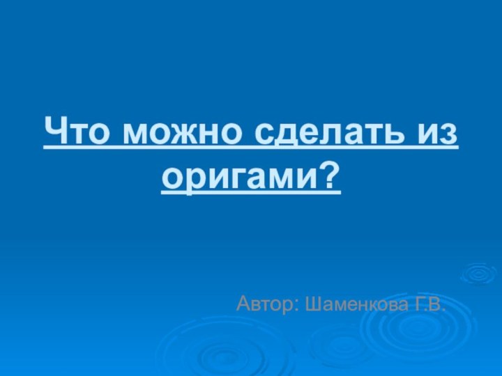 Что можно сделать из оригами?Автор: Шаменкова Г.В.