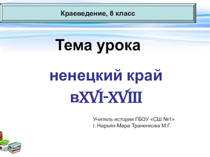 Тема уроканенецкий край вXVI-XVIIIКраеведение, 8 классУчитель истории ГБОУ «СШ №1» г. Нарьян-Мара Траненкова М.Г.