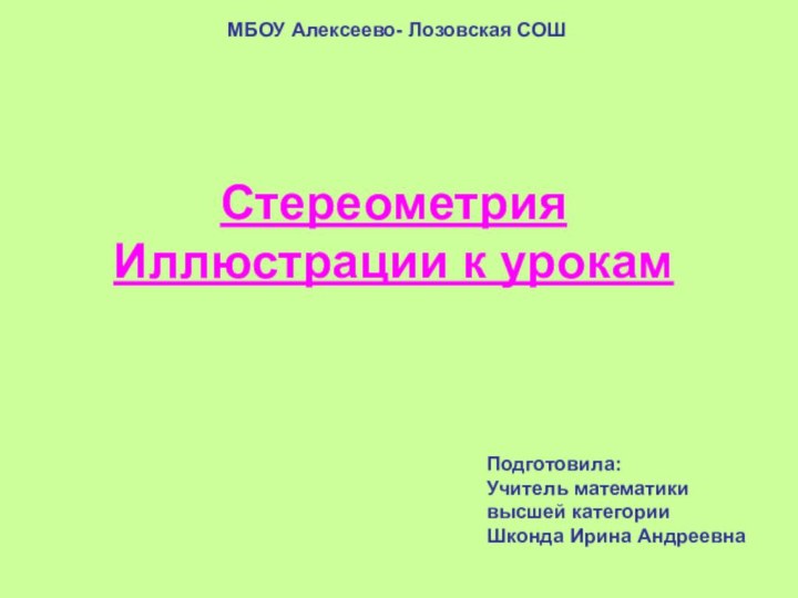 Подготовила:Учитель математикивысшей категорииШконда Ирина АндреевнаСтереометрияИллюстрации к урокамМБОУ Алексеево- Лозовская СОШ