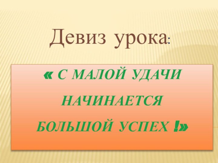 « С малой удачи  начинается  большой успех !» Девиз урока: