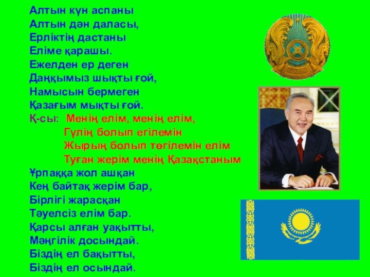 Алтын күн аспаныАлтын дән даласы,Ерліктің дастаныЕліме қарашы.Ежелден ер дегенДаңқымыз шықты ғой,Намысын бермегенҚазағым