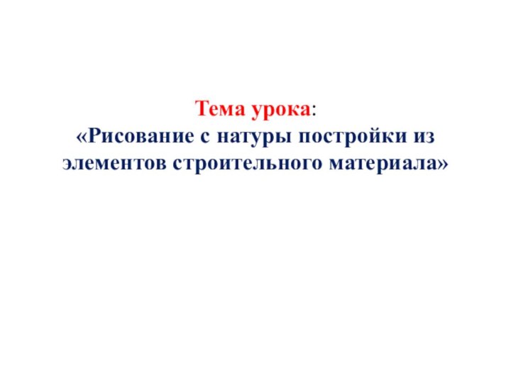 Тема урока:  «Рисование с натуры постройки из элементов строительного материала»