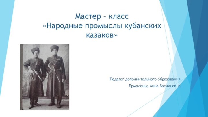 Мастер – класс «Народные промыслы кубанских казаков» Педагог дополнительного образованияЕрмоленко Анна Васильевна