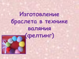 Презентация к уроку технологии Изготовление браслета в технике валяния (фелтинг)