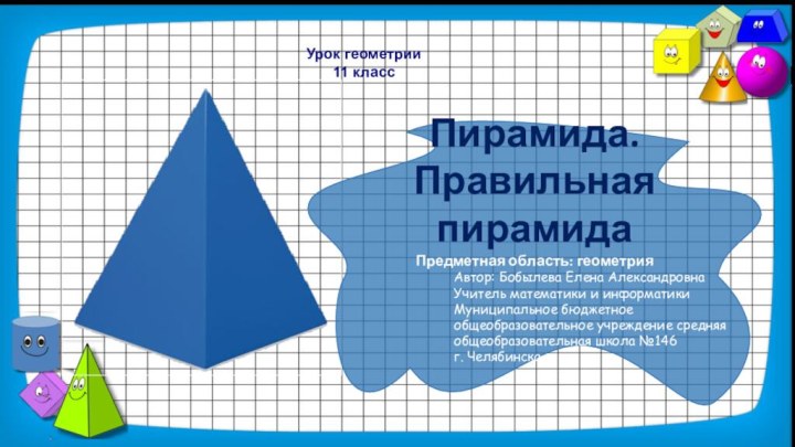 Урок геометрии11 классПирамида. Правильная пирамидаПредметная область: геометрияАвтор: Бобылева Елена АлександровнаУчитель математики и