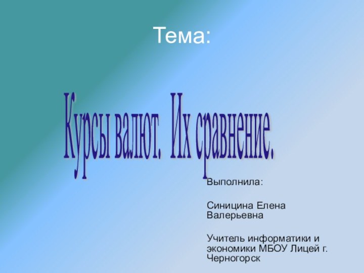 Тема:Выполнила: Синицина Елена ВалерьевнаУчитель информатики и экономики МБОУ Лицей г. ЧерногорскКурсы валют. Их сравнение.