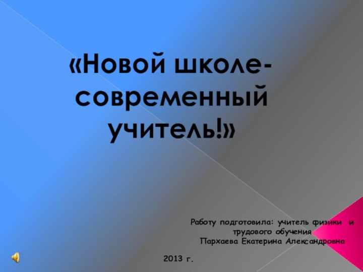 «Новой школе-современный учитель!»Работу подготовила: учитель физики и трудового обучения Пархаева Екатерина Александровна2013 г.